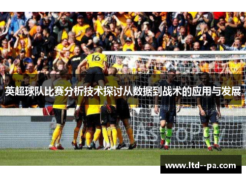 英超球队比赛分析技术探讨从数据到战术的应用与发展