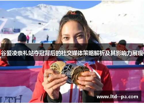 谷爱凌崇礼站夺冠背后的社交媒体策略解析及其影响力展现