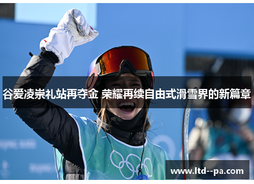 谷爱凌崇礼站再夺金 荣耀再续自由式滑雪界的新篇章