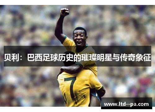 贝利：巴西足球历史的璀璨明星与传奇象征
