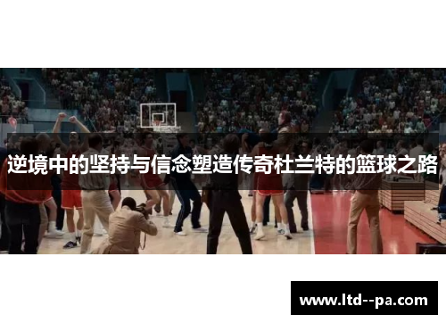 逆境中的坚持与信念塑造传奇杜兰特的篮球之路