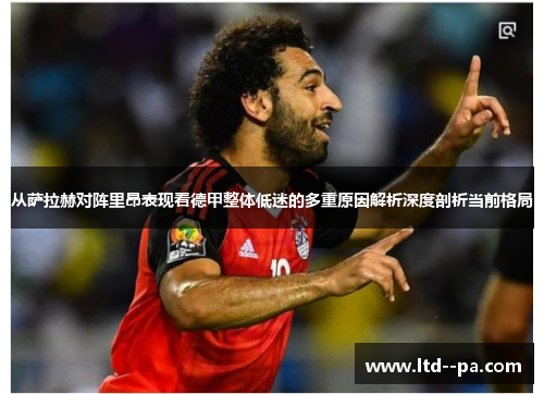从萨拉赫对阵里昂表现看德甲整体低迷的多重原因解析深度剖析当前格局 从萨拉赫对阵里昂表现看德甲整体低迷的多重原因解析深度剖析当前格局