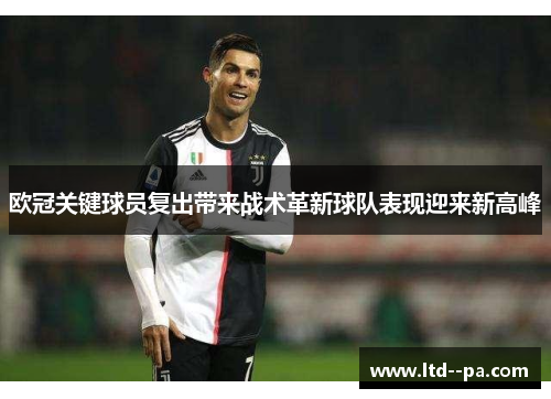 欧冠关键球员复出带来战术革新球队表现迎来新高峰