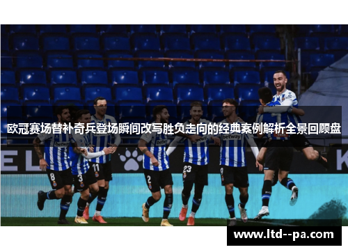 欧冠赛场替补奇兵登场瞬间改写胜负走向的经典案例解析全景回顾盘