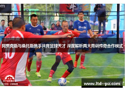 阿贾克斯与桑托斯携手共育足球天才 深度解析两大青训传奇合作模式