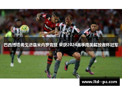 巴西博塔弗戈逆袭米内罗竞技 荣获2024赛季南美解放者杯冠军