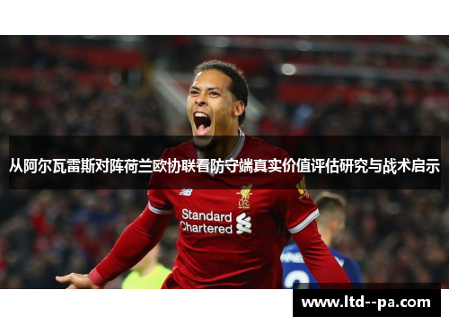 从阿尔瓦雷斯对阵荷兰欧协联看防守端真实价值评估研究与战术启示 从阿尔瓦雷斯对阵荷兰欧协联看防守端真实价值评估研究与战术启示