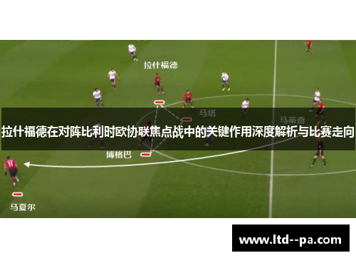拉什福德在对阵比利时欧协联焦点战中的关键作用深度解析与比赛走向 拉什福德在对阵比利时欧协联焦点战中的关键作用深度解析与比赛走向