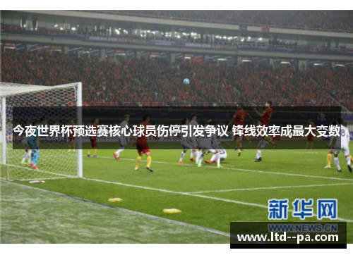 今夜世界杯预选赛核心球员伤停引发争议 锋线效率成最大变数 今夜世界杯预选赛核心球员伤停引发争议 锋线效率成最大变数