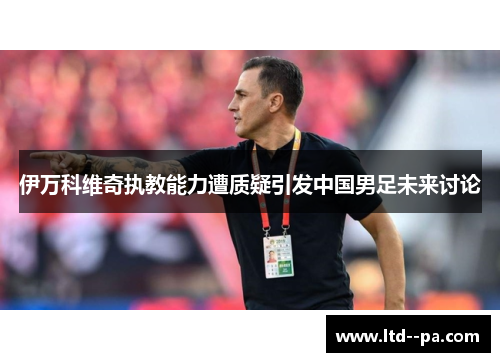 伊万科维奇执教能力遭质疑引发中国男足未来讨论 伊万科维奇执教能力遭质疑引发中国男足未来讨论