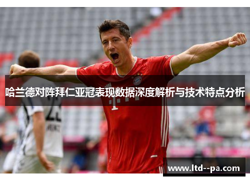 哈兰德对阵拜仁亚冠表现数据深度解析与技术特点分析 哈兰德对阵拜仁亚冠表现数据深度解析与技术特点分析