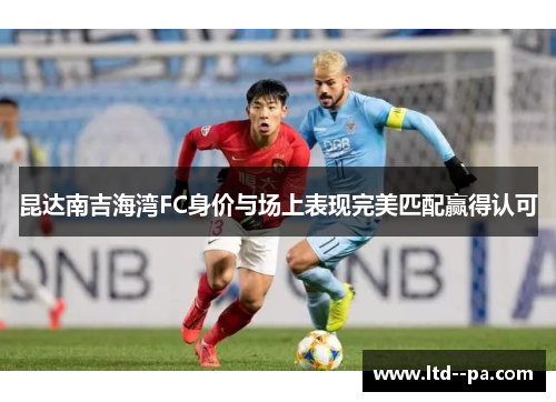 昆达南吉海湾FC身价与场上表现完美匹配赢得认可 昆达南吉海湾FC身价与场上表现完美匹配赢得认可