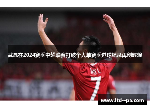 武磊在2024赛季中超联赛打破个人单赛季进球纪录再创辉煌 武磊在2024赛季中超联赛打破个人单赛季进球纪录再创辉煌